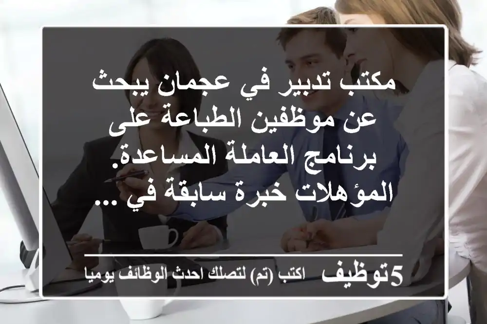 مكتب تدبير في عجمان يبحث عن موظفين الطباعة على برنامج العاملة المساعدة. المؤهلات خبرة سابقة في ...