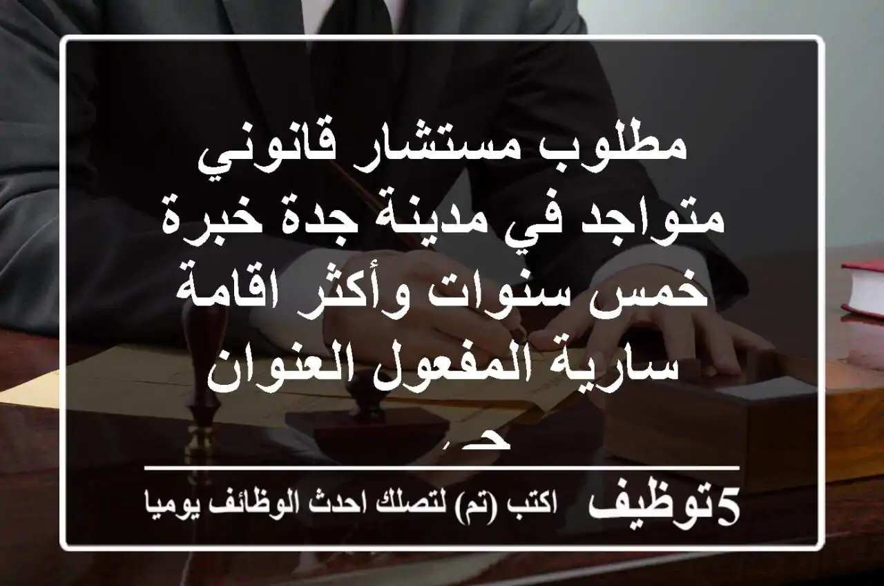 مطلوب مستشار قانوني متواجد في مدينة جدة خبرة خمس سنوات وأكثر اقامة سارية المفعول العنوان حي ...