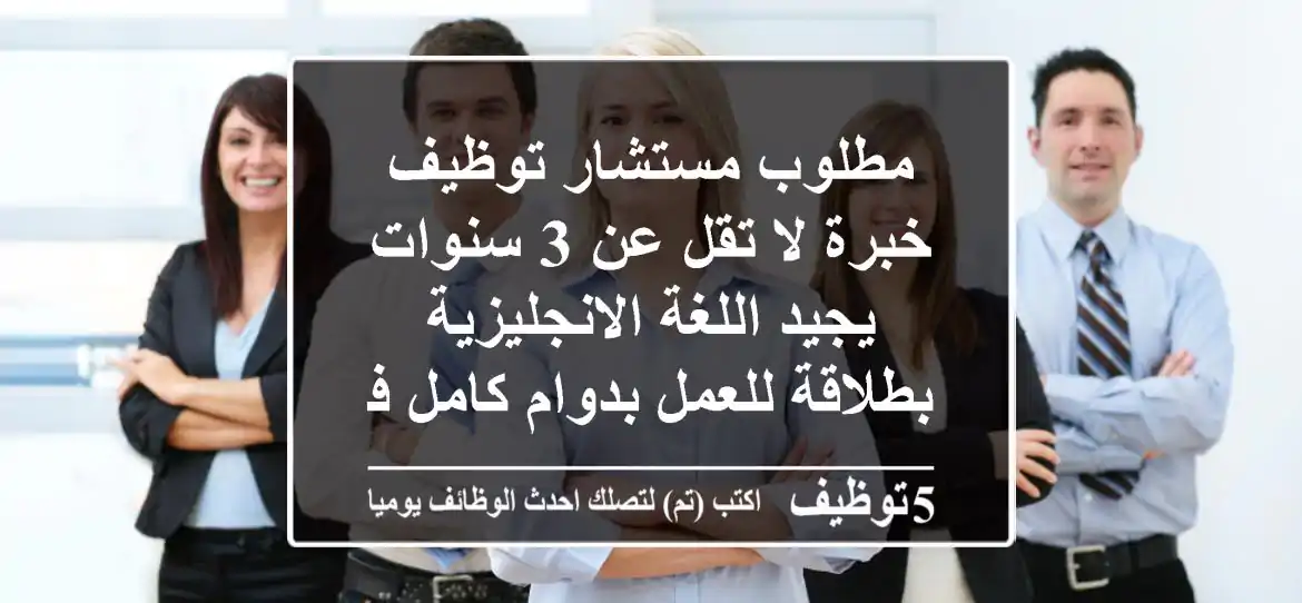 مطلوب مستشار توظيف خبرة لا تقل عن 3 سنوات يجيد اللغة الانجليزية بطلاقة للعمل بدوام كامل في ...