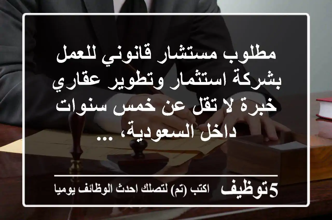 مطلوب مستشار قانوني للعمل بشركة استثمار وتطوير عقاري خبرة لا تقل عن خمس سنوات داخل السعودية، ...