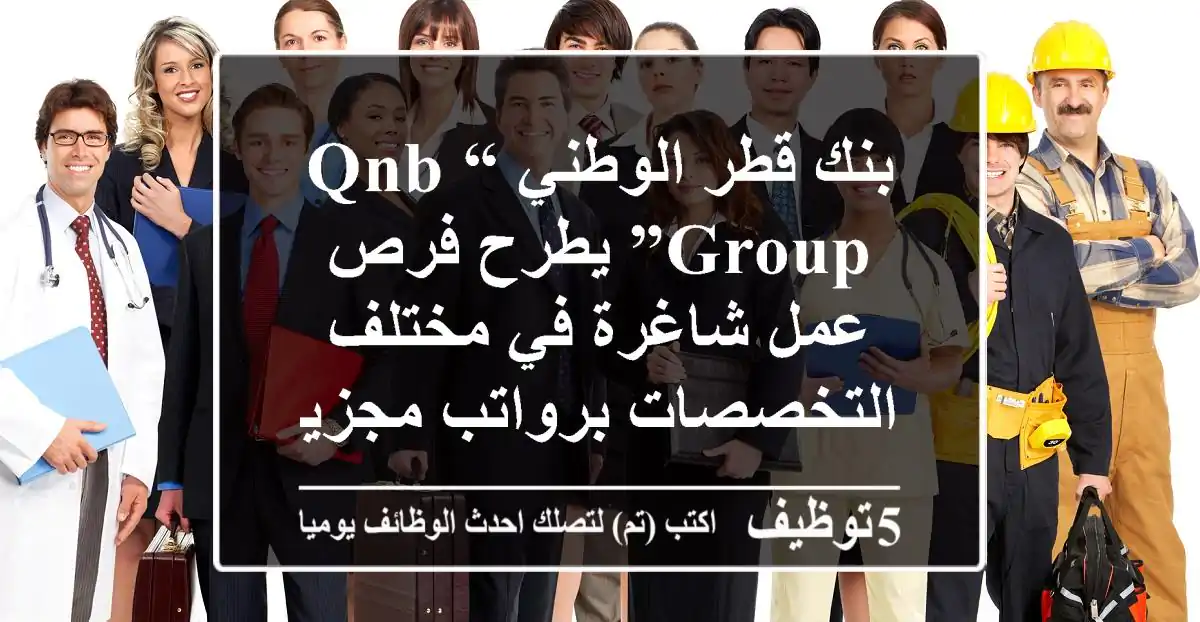 بنك قطر الوطني “QNB Group” يطرح فرص عمل شاغرة في مختلف التخصصات برواتب مجزية