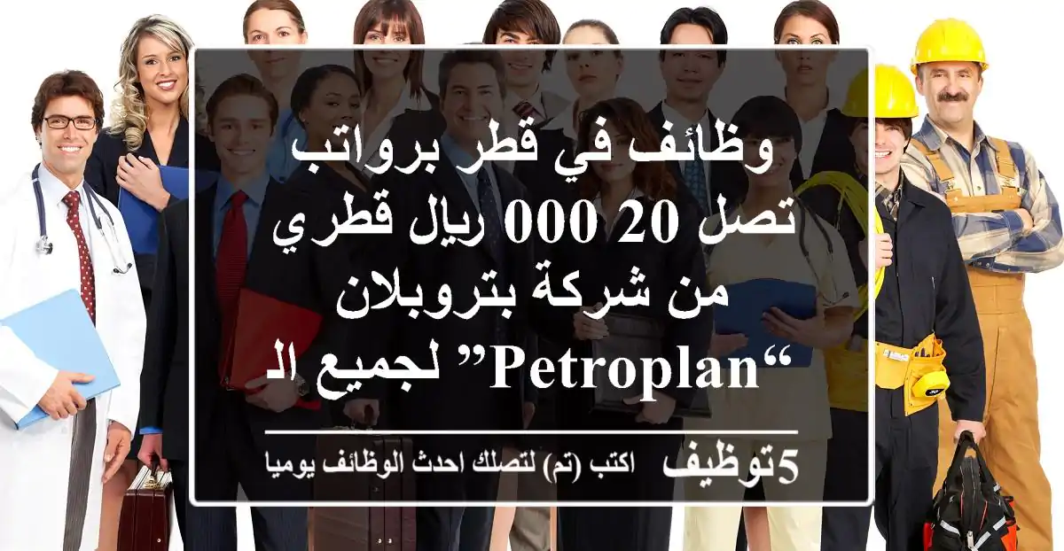 وظائف في قطر برواتب تصل 20,000 ريال قطري من شركة بتروبلان “Petroplan” لجميع الجنسيات