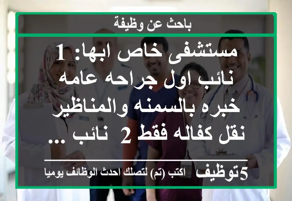 مستشفى خاص ابها: 1- نائب اول جراحه عامه - خبره بالسمنه والمناظير - نقل كفاله فقط 2- نائب ...