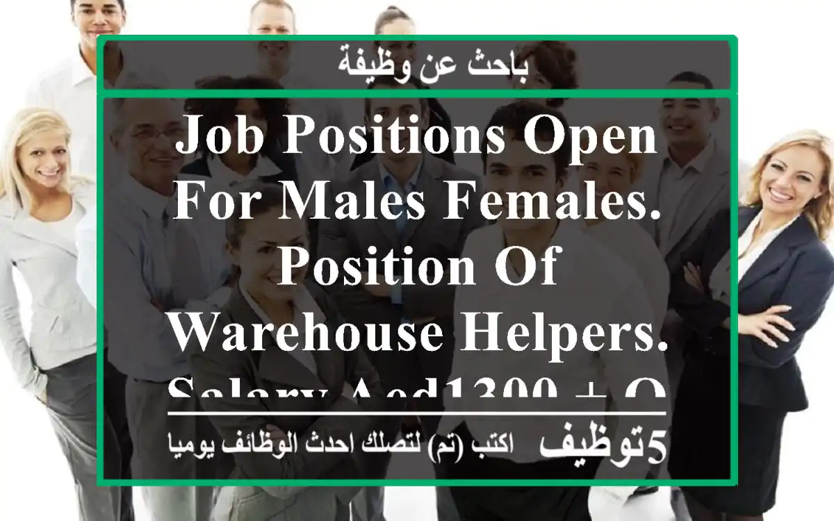 job positions open for males females. position of warehouse helpers. salary aed1300 + ot duty ...