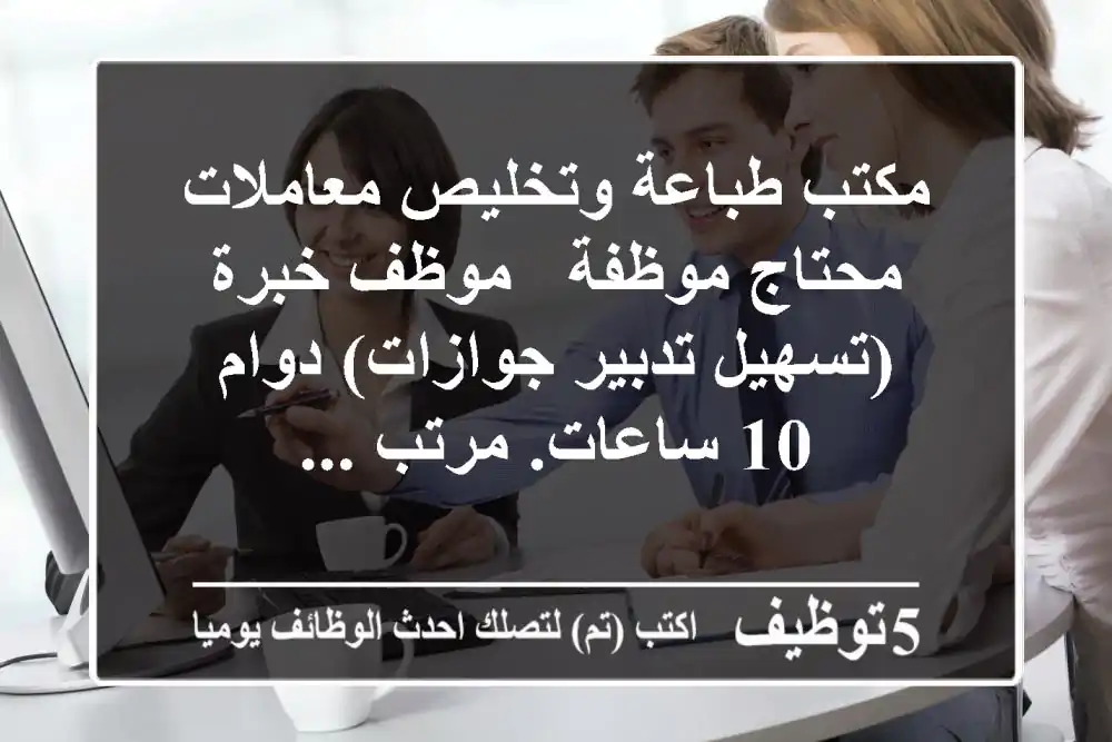 مكتب طباعة وتخليص معاملات محتاج موظفة - موظف خبرة (تسهيل تدبير جوازات) دوام 10 ساعات. مرتب ...