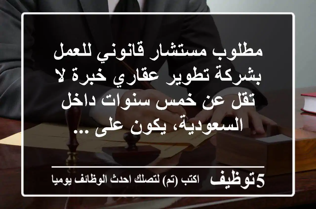 مطلوب مستشار قانوني للعمل بشركة تطوير عقاري خبرة لا تقل عن خمس سنوات داخل السعودية، يكون على ...