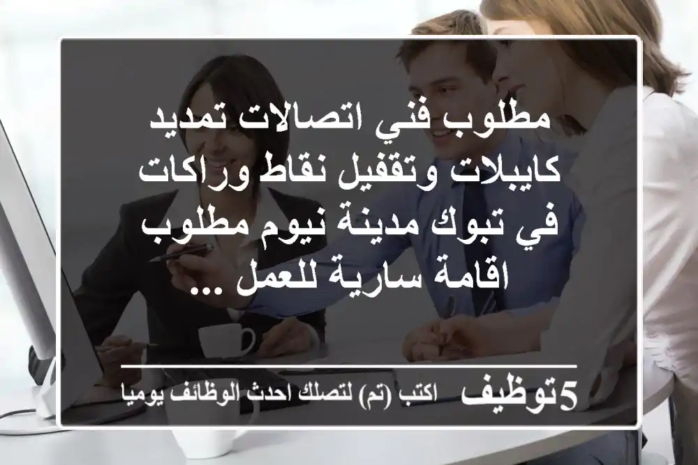 مطلوب فني اتصالات تمديد كايبلات وتقفيل نقاط وراكات في تبوك مدينة نيوم مطلوب اقامة سارية للعمل ...