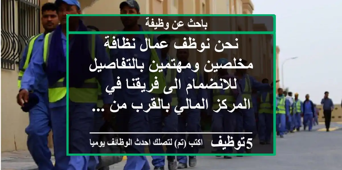 نحن نوظف عمال نظافة مخلصين ومهتمين بالتفاصيل للانضمام الى فريقنا في المركز المالي بالقرب من ...