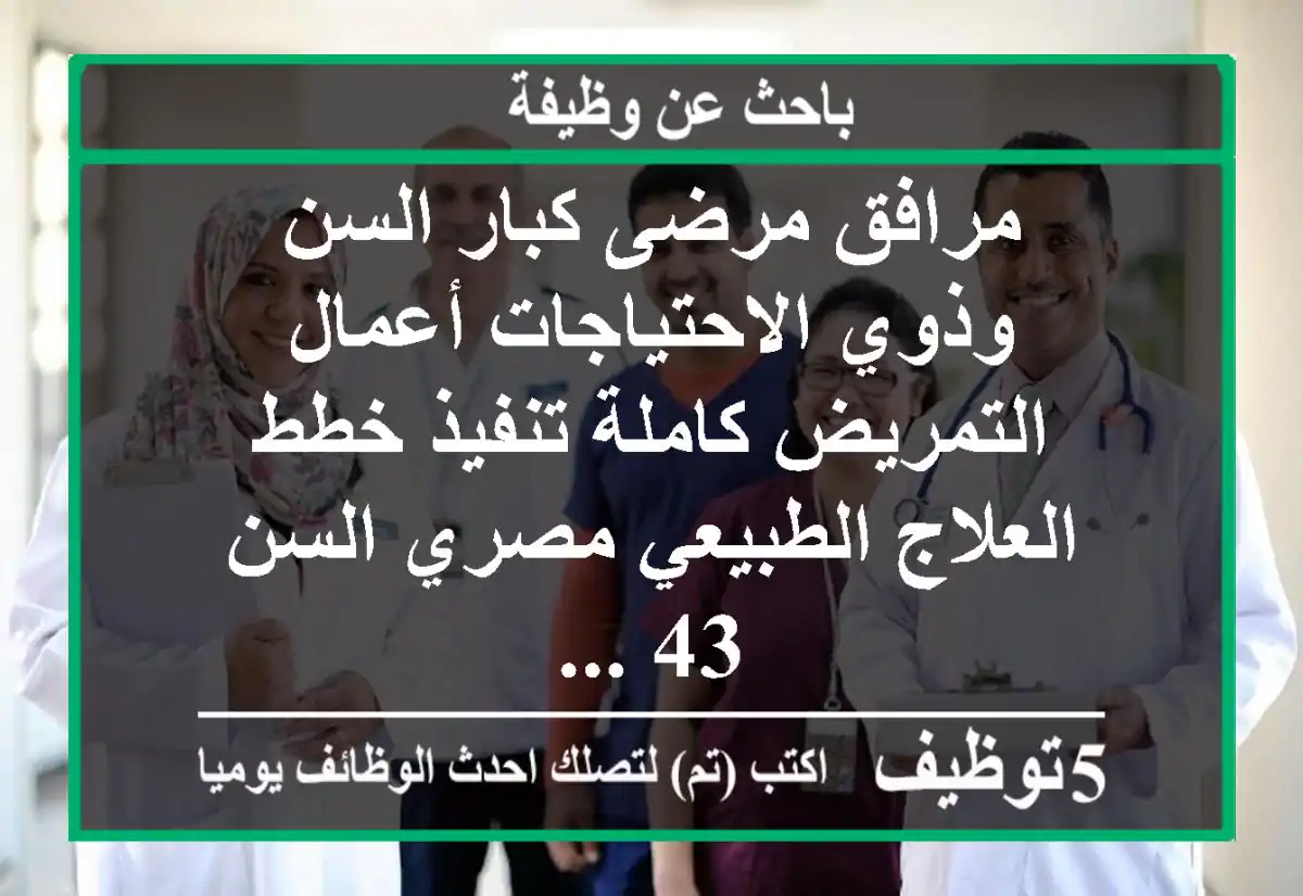 مرافق مرضى كبار السن وذوي الاحتياجات أعمال التمريض كاملة تنفيذ خطط العلاج الطبيعي مصري السن 43 ...