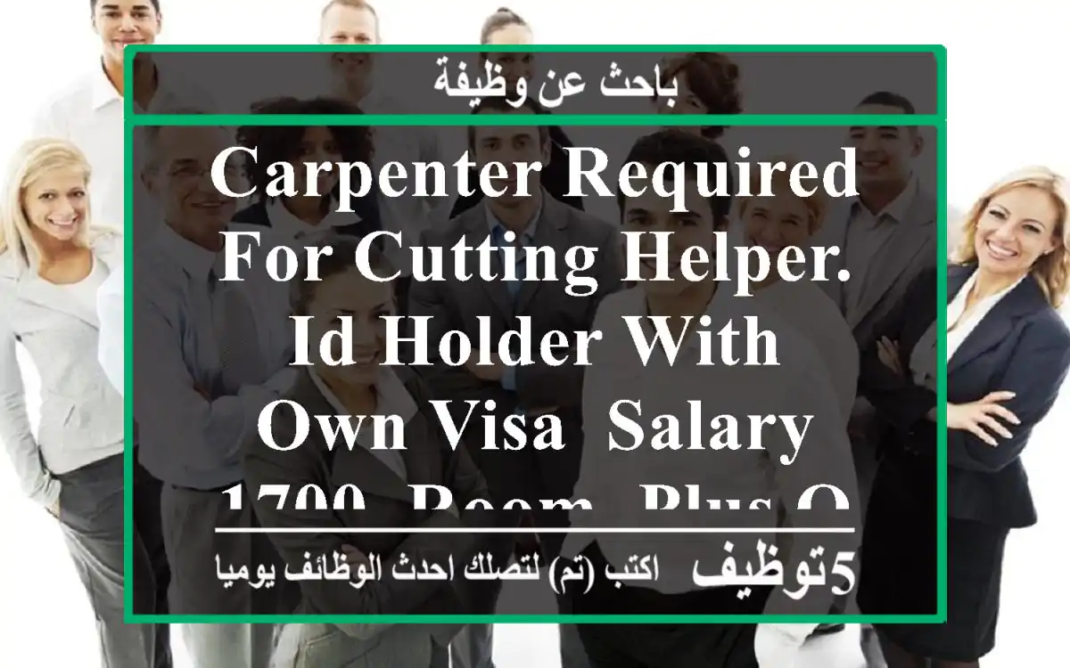 carpenter required for cutting helper. id holder with own visa, salary 1700. room. plus over ...