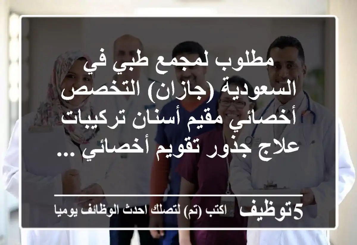 مطلوب لمجمع طبي في السعودية (جازان) التخصص أخصائي مقيم أسنان تركيبات علاج جذور تقويم أخصائي ...