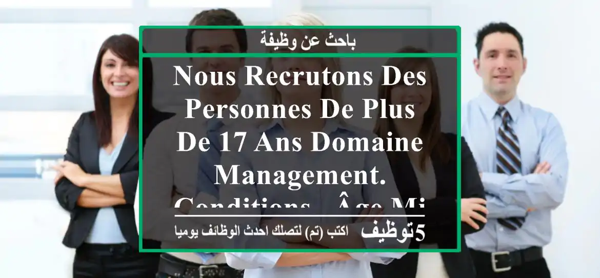 nous recrutons des personnes de plus de 17 ans domaine management. conditions - âge minimum ...