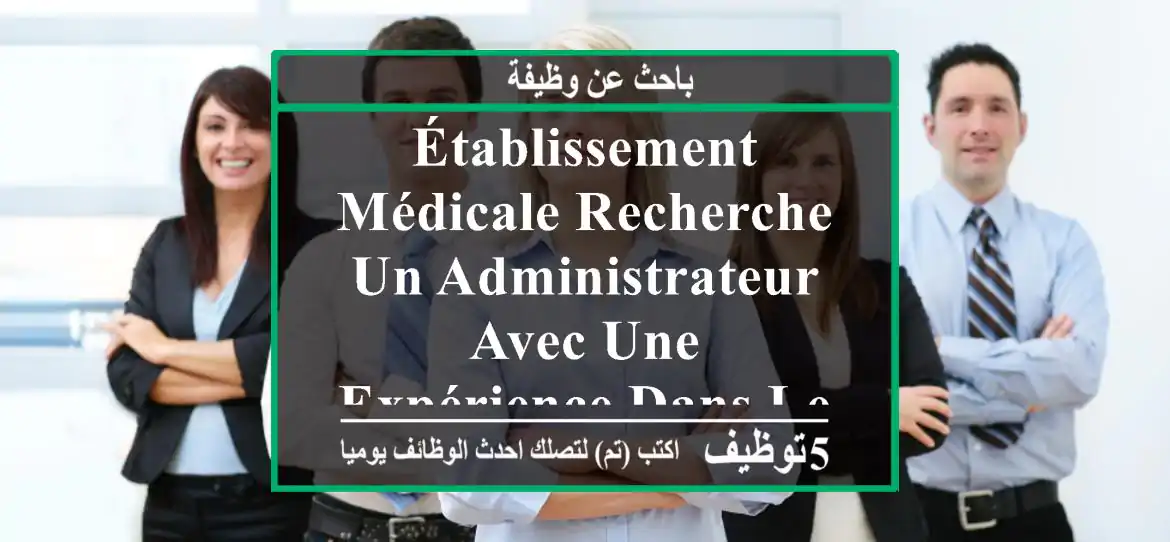 établissement médicale recherche un administrateur avec une expérience dans le domaines de ...