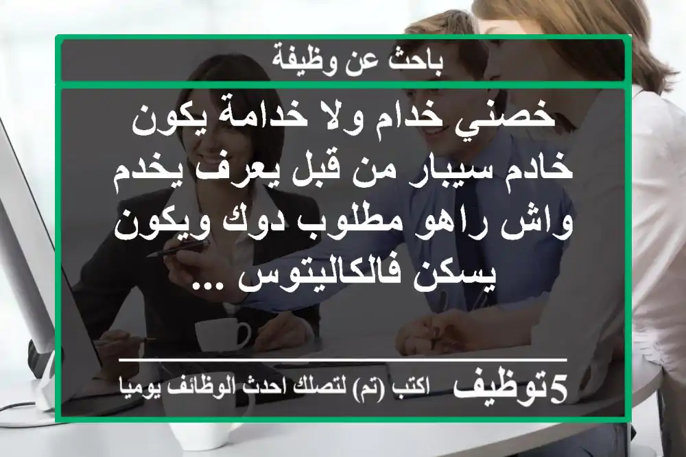 خصني خدام ولا خدامة يكون خادم سيبار من قبل يعرف يخدم واش راهو مطلوب دوك ويكون يسكن فالكاليتوس ...