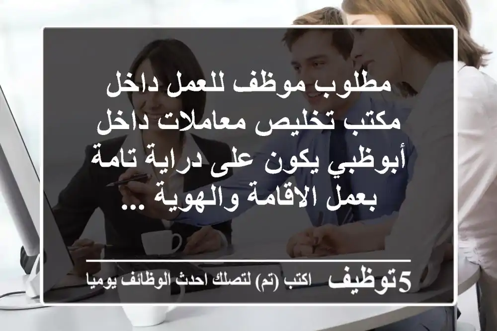 مطلوب موظف للعمل داخل مكتب تخليص معاملات داخل أبوظبي يكون على دراية تامة بعمل الاقامة والهوية ...