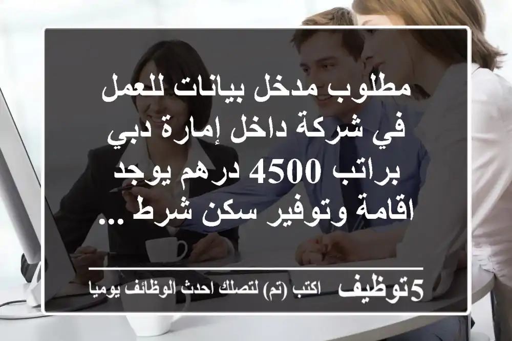 مطلوب مدخل بيانات للعمل في شركة داخل إمارة دبي براتب 4500 درهم يوجد اقامة وتوفير سكن شرط ...