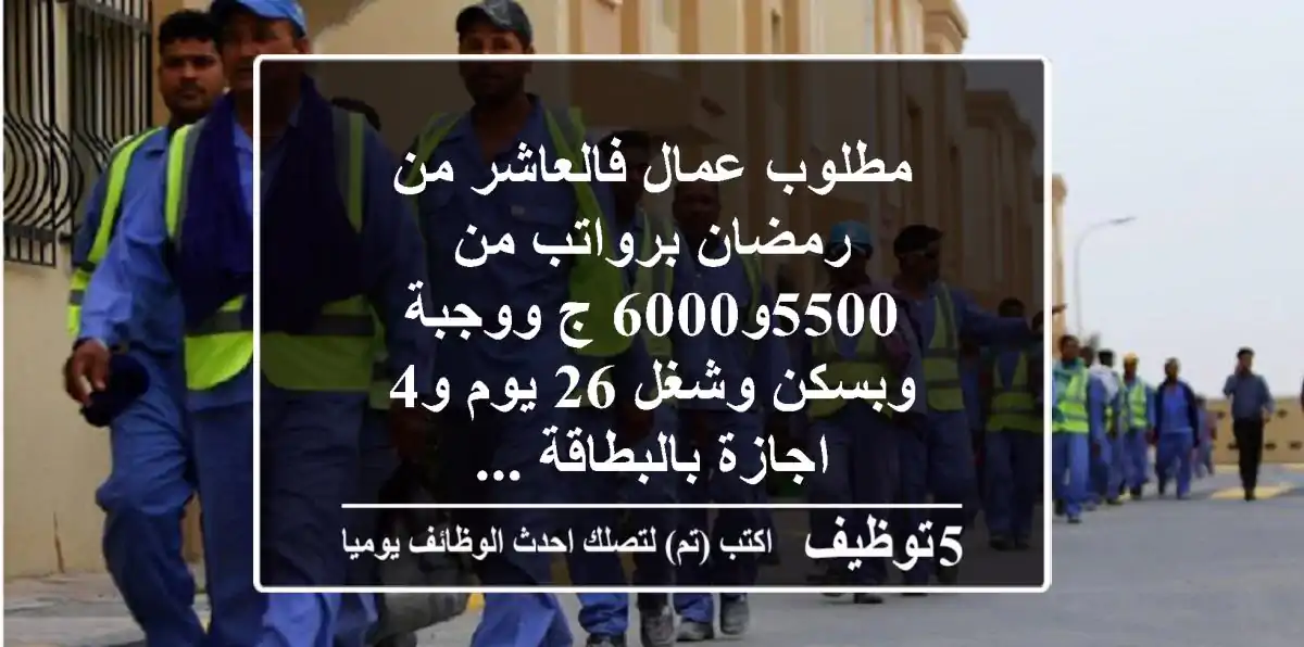 مطلوب عمال فالعاشر من رمضان برواتب من 5500و6000 ج ووجبة وبسكن وشغل 26 يوم و4 اجازة بالبطاقة ...