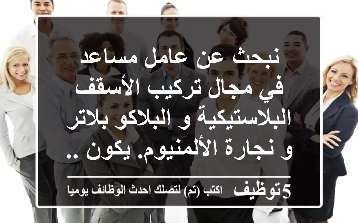 نبحث عن عامل مساعد في مجال تركيب الأسقف البلاستيكية و البلاكو بلاتر و نجارة الألمنيوم. يكون ...