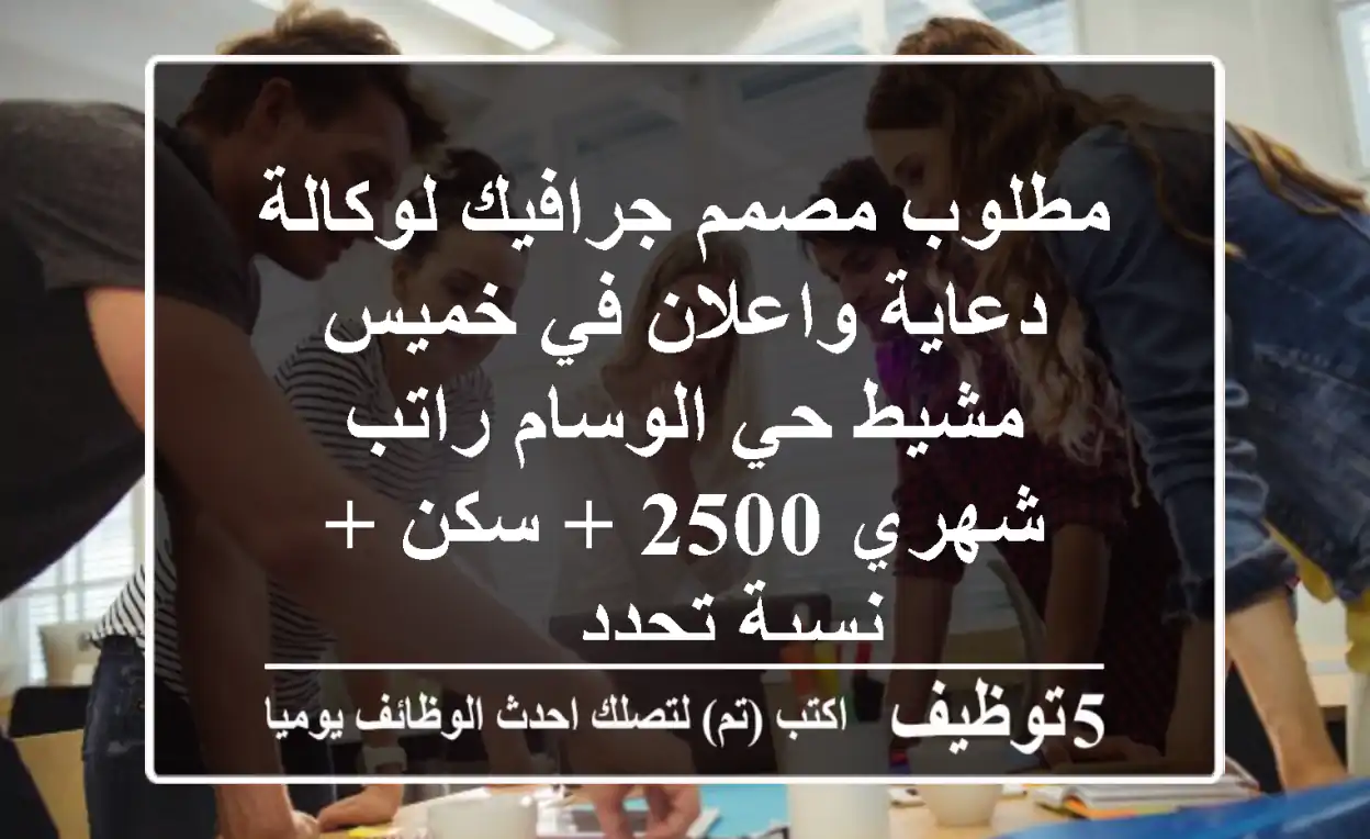 مطلوب مصمم جرافيك لوكالة دعاية واعلان في خميس مشيط حي الوسام راتب شهري 2500 + سكن + نسبة تحدد ...