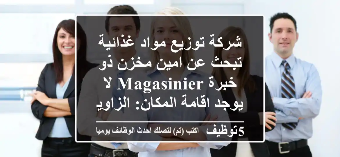 شركة توزيع مواد غذائية تبحث عن امين مخزن ذو خبرة magasinier لا يوجد اقامة المكان: الزاوية ...