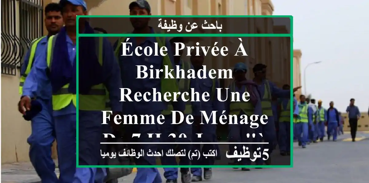 école privée à birkhadem recherche une femme de ménage de 7 h 30 jusqu'à 17 h .... prière de ...