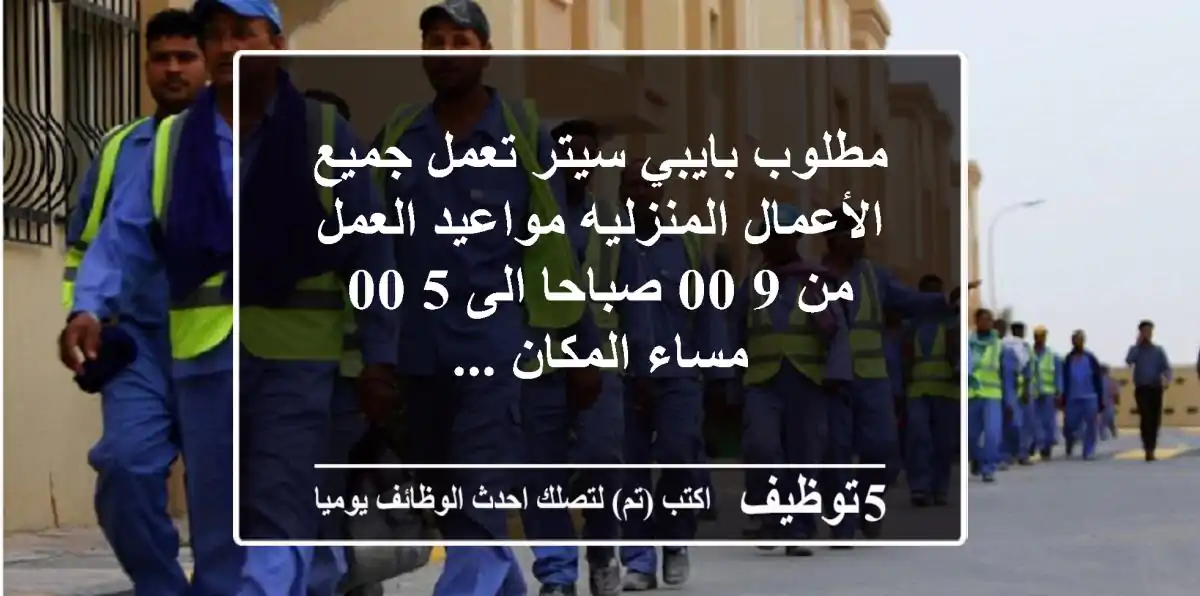 مطلوب بايبي سيتر تعمل جميع الأعمال المنزليه مواعيد العمل من 9 00 صباحا الى 5 00 مساء المكان ...