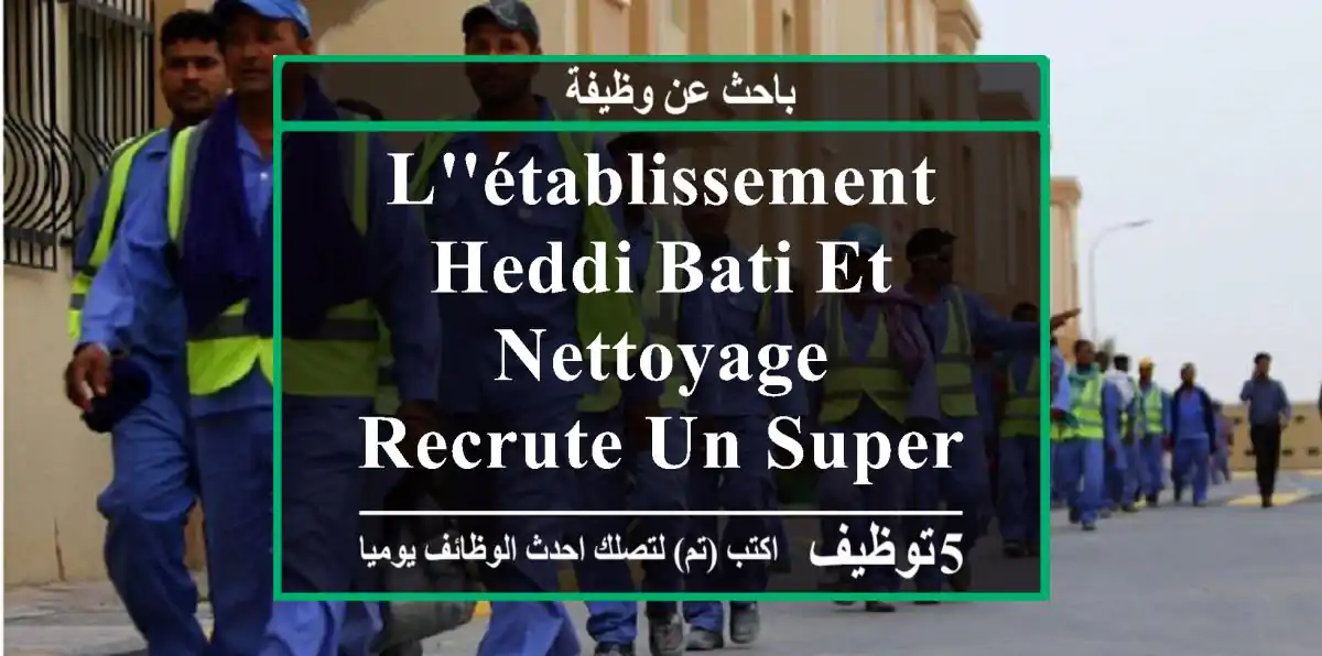 l'établissement heddi bati et nettoyage recrute un superviseur sérieux et qualifié ayant une ...