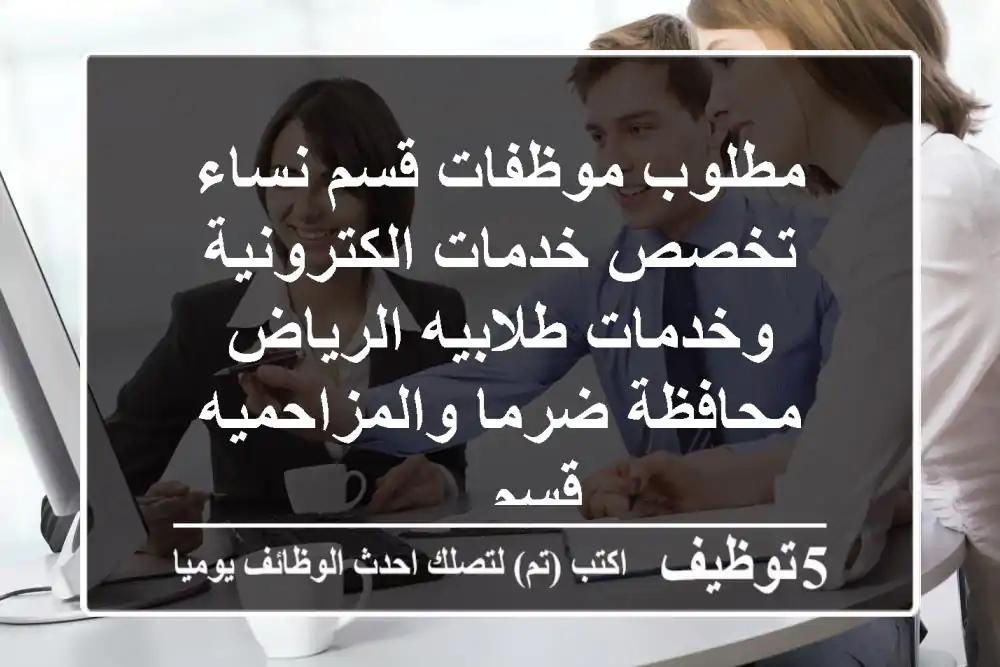 مطلوب موظفات قسم نساء تخصص خدمات الكترونية وخدمات طلابيه الرياض محافظة ضرما والمزاحميه قسم ...