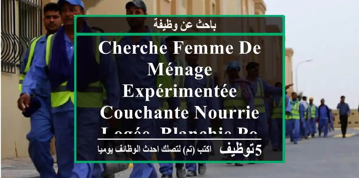 cherche femme de ménage expérimentée, couchante nourrie, logée, blanchie pour s'occuper de ...