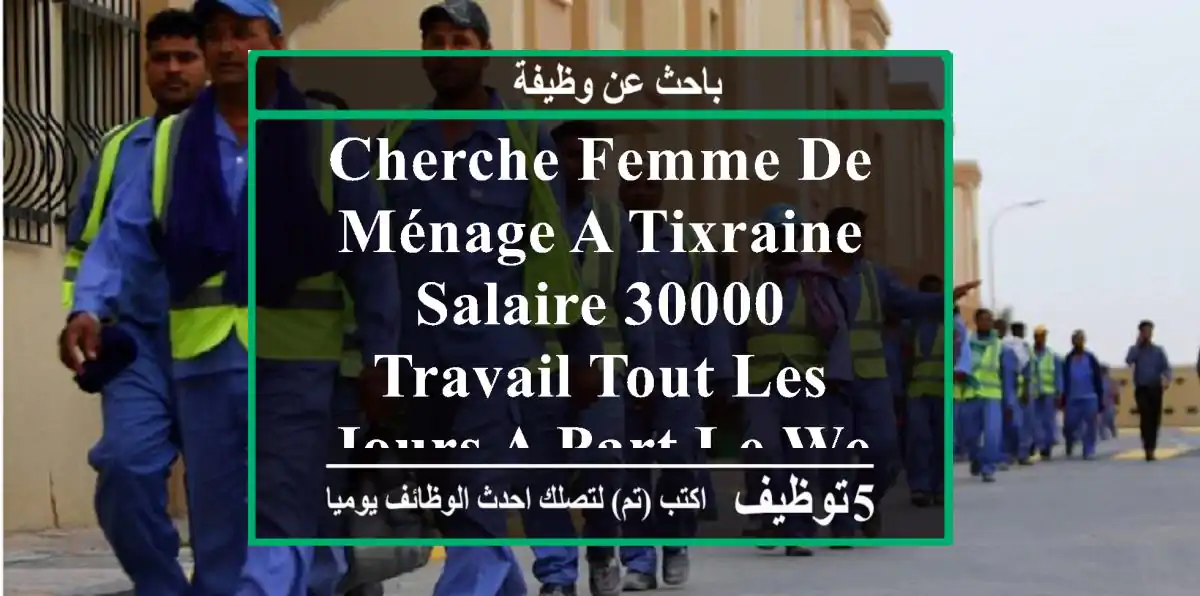 cherche femme de ménage a tixraine salaire 30000 travail tout les jours a part le weekend.merci