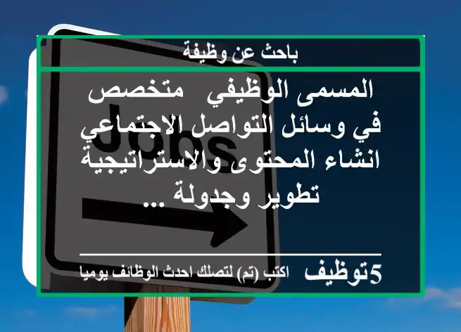 المسمى الوظيفي - متخصص في وسائل التواصل الاجتماعي - انشاء المحتوى والاستراتيجية - تطوير وجدولة ...