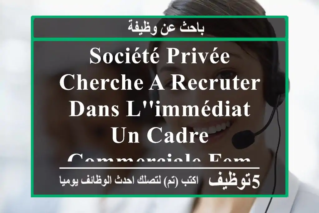 société privée cherche a recruter dans l'immédiat un cadre commerciale femme profil ...