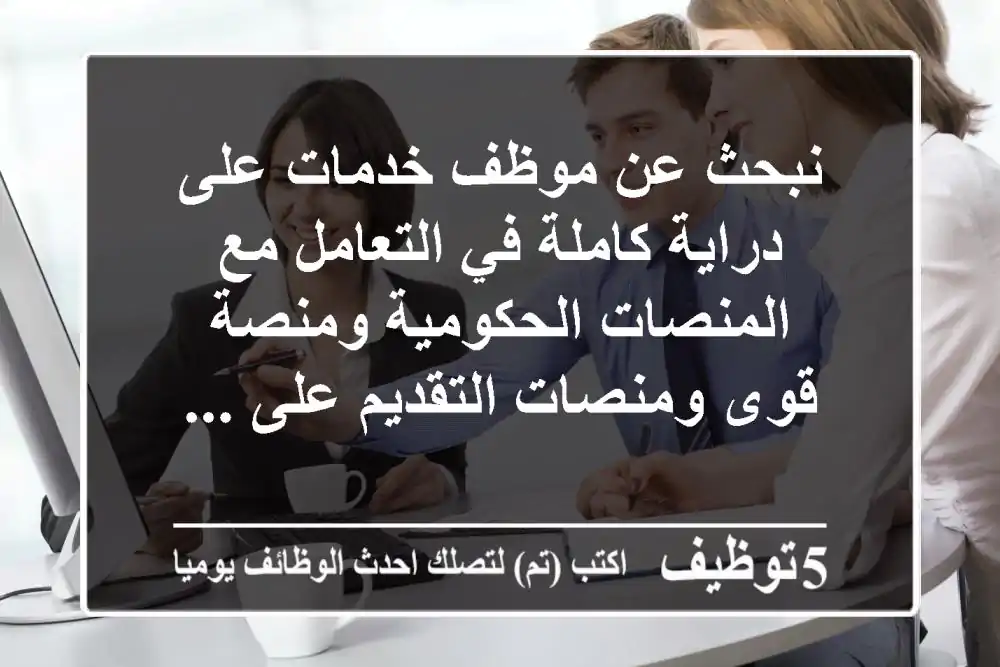 نبحث عن موظف خدمات على دراية كاملة في التعامل مع المنصات الحكومية ومنصة قوى ومنصات التقديم على ...