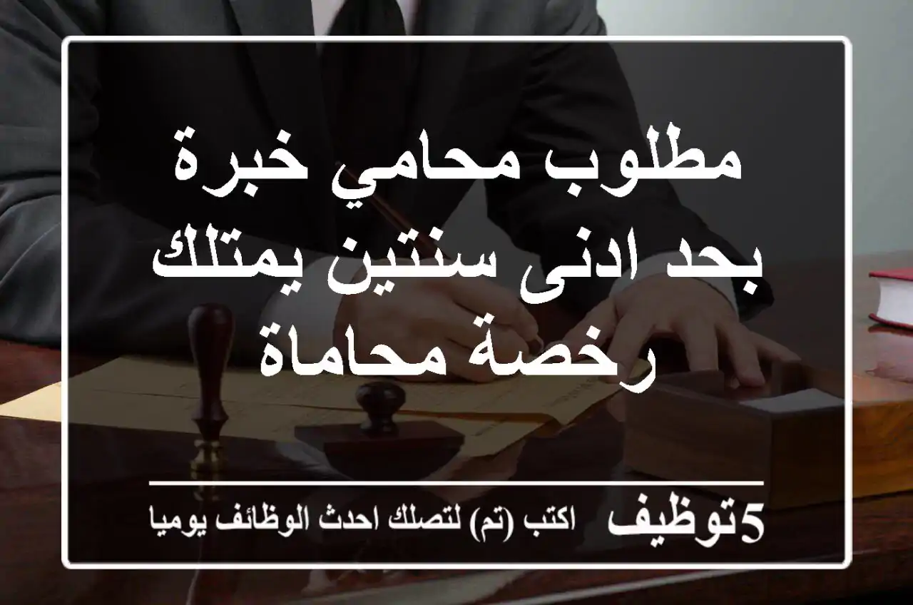 مطلوب محامي خبرة بحد ادنى سنتين يمتلك رخصة محاماة