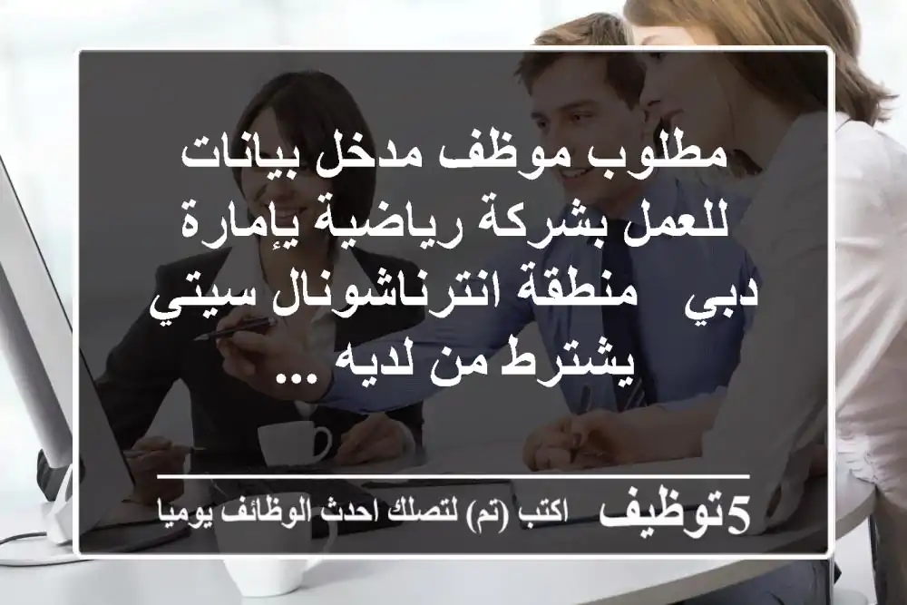 مطلوب موظف مدخل بيانات للعمل بشركة رياضية يإمارة دبي - منطقة انترناشونال سيتي - يشترط من لديه ...