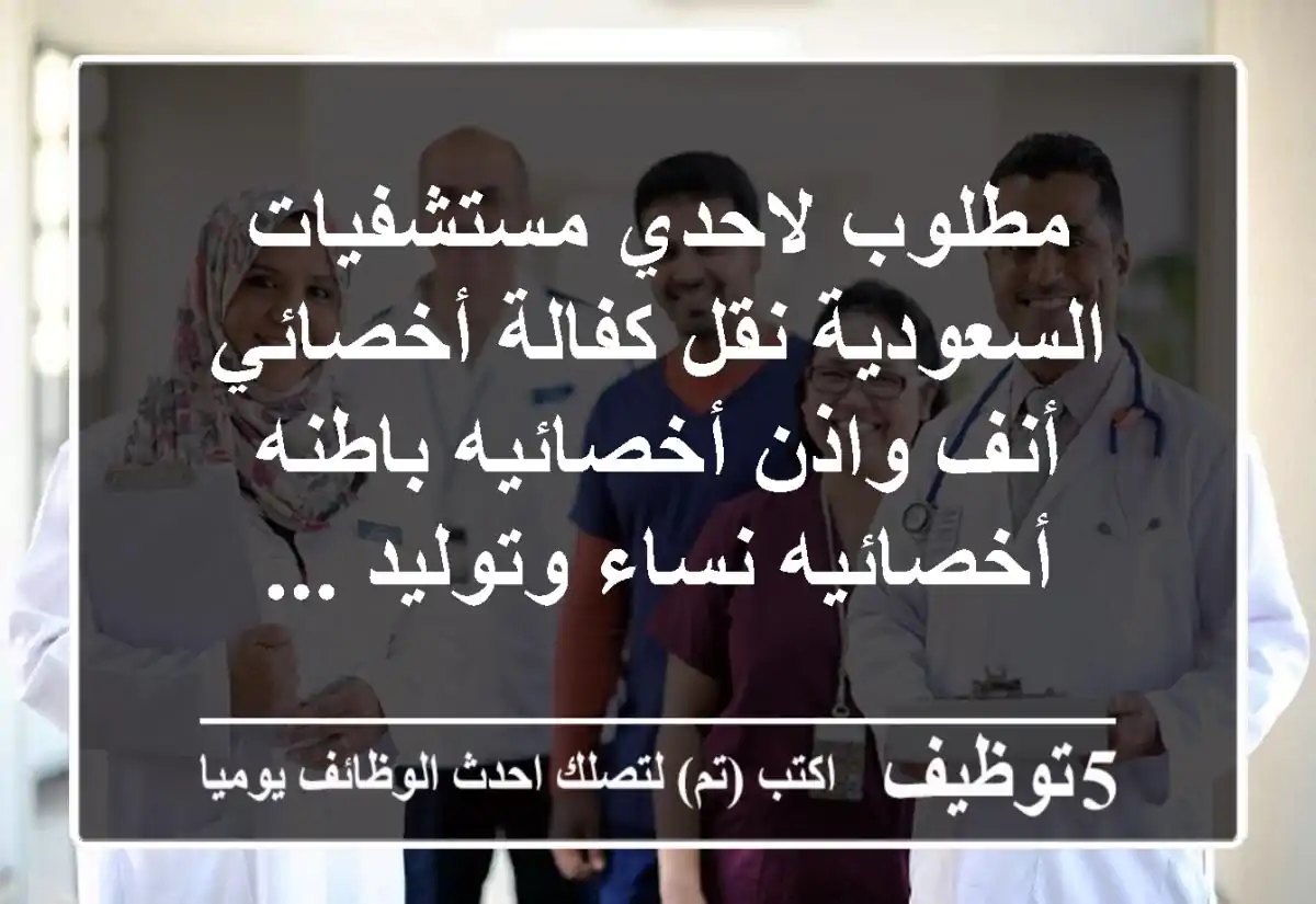 مطلوب لاحدي مستشفيات السعودية نقل كفالة أخصائي أنف واذن أخصائيه باطنه أخصائيه نساء وتوليد ...