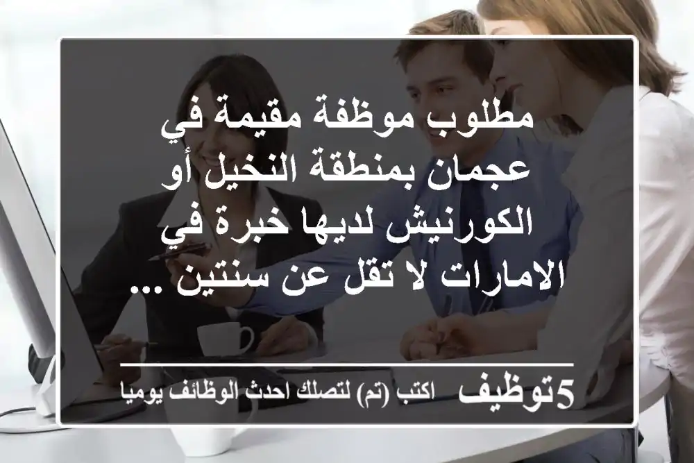 مطلوب موظفة مقيمة في عجمان بمنطقة النخيل أو الكورنيش لديها خبرة في الامارات لا تقل عن سنتين ...