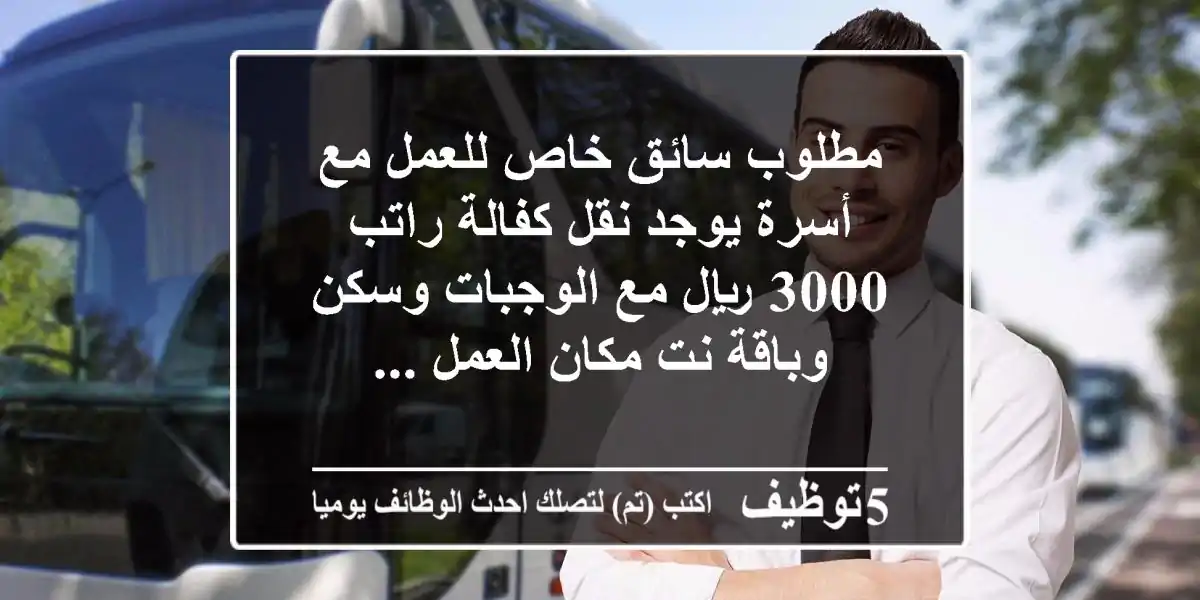 مطلوب سائق خاص للعمل مع أسرة يوجد نقل كفالة راتب 3000 ريال مع الوجبات وسكن وباقة نت مكان العمل ...