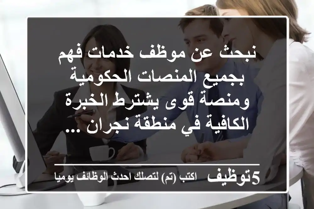 نبحث عن موظف خدمات فهم بجميع المنصات الحكومية ومنصة قوى يشترط الخبرة الكافية في منطقة نجران ...