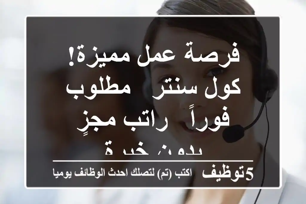 فرصة عمل مميزة! كول سنتر -  مطلوب فوراً - راتب مجزٍ - بدون خبرة