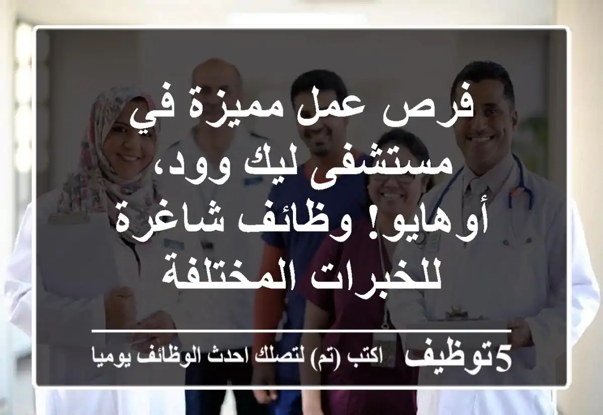 فرص عمل مميزة في مستشفى ليك وود، أوهايو! وظائف شاغرة للخبرات المختلفة