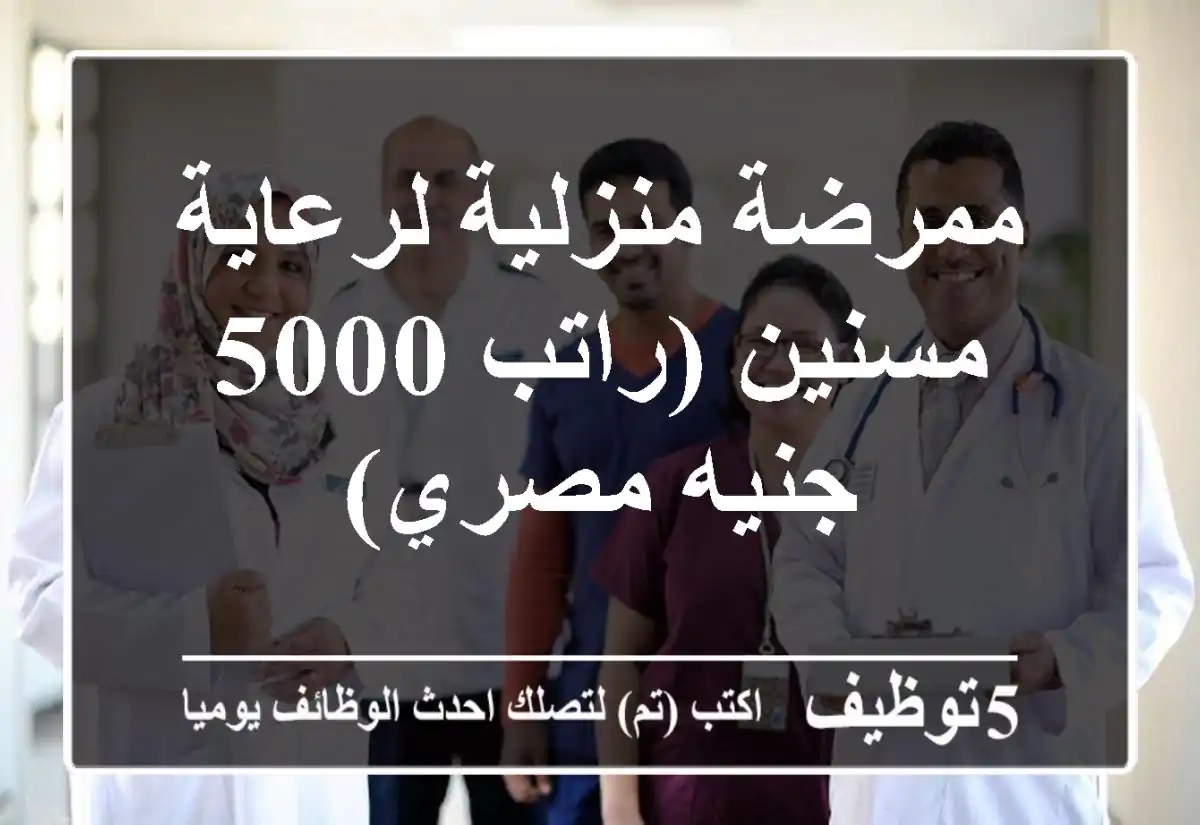 ممرضة منزلية لرعاية مسنين (راتب 5000 جنيه مصري)