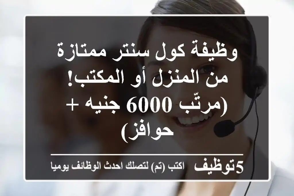 وظيفة كول سنتر ممتازة - من المنزل أو المكتب! (مرتّب 6000 جنيه + حوافز)