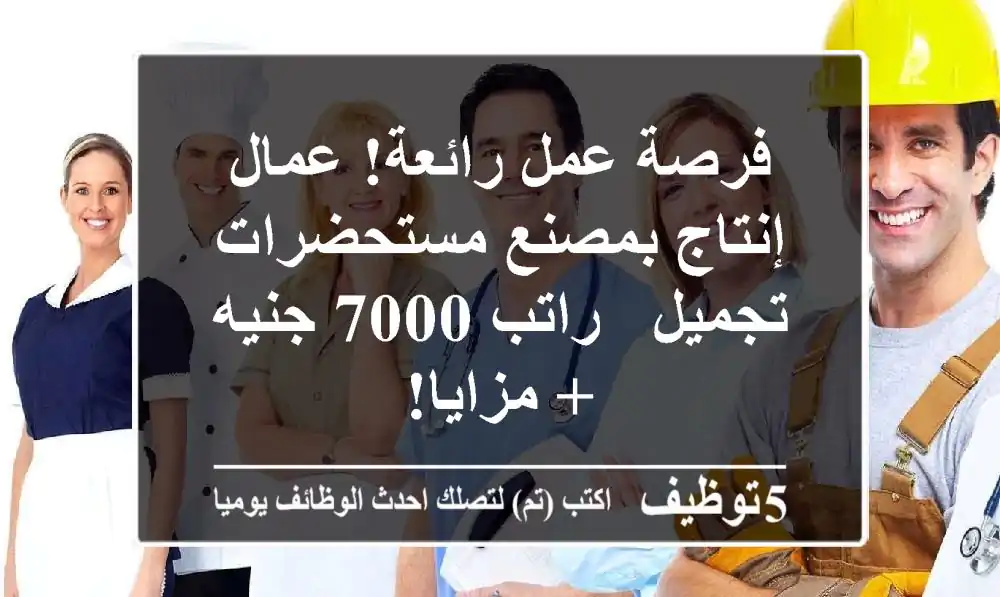 فرصة عمل رائعة! عمال إنتاج بمصنع مستحضرات تجميل - راتب 7000 جنيه + مزايا!