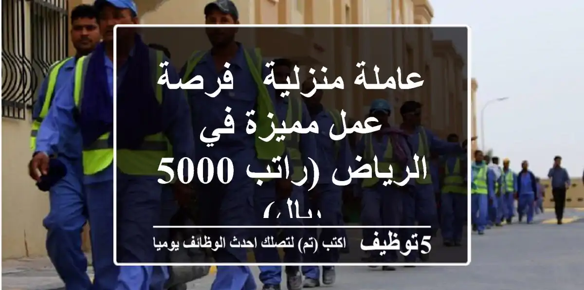 عاملة منزلية - فرصة عمل مميزة في الرياض (راتب 5000 ريال)