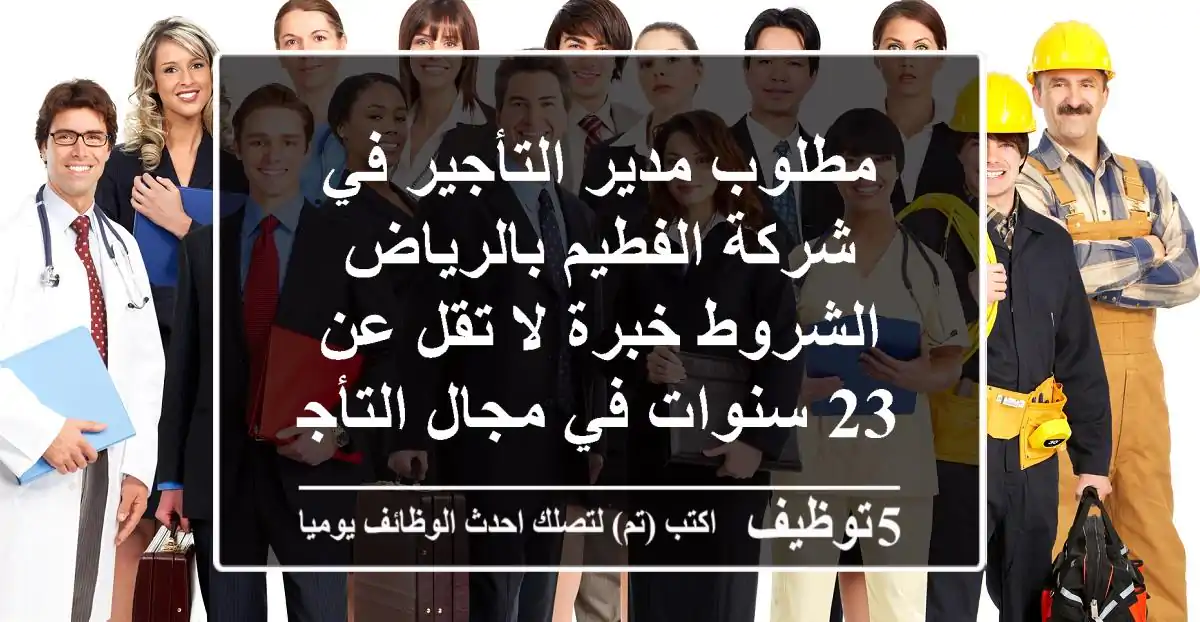 مطلوب مدير التأجير في شركة الفطيم بالرياض الشروط خبرة لا تقل عن 23 سنوات في مجال التأجير ...