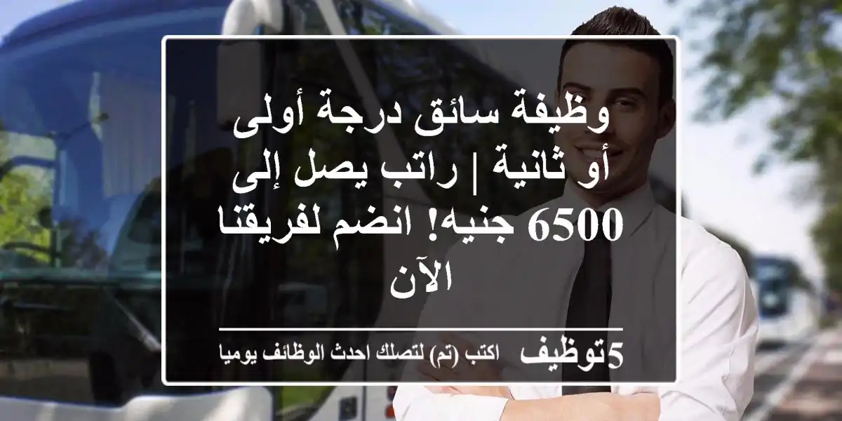 وظيفة سائق درجة أولى أو ثانية | راتب يصل إلى 6500 جنيه! انضم لفريقنا الآن