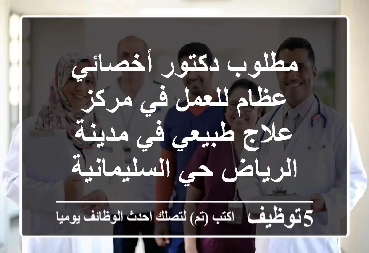 مطلوب دكتور أخصائي عظام للعمل في مركز علاج طبيعي في مدينة الرياض حي السليمانية