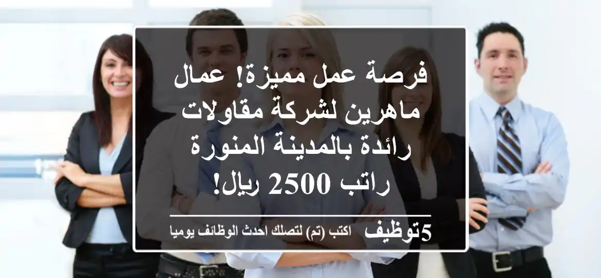 فرصة عمل مميزة! عمال ماهرين لشركة مقاولات رائدة بالمدينة المنورة - راتب 2500 ريال!