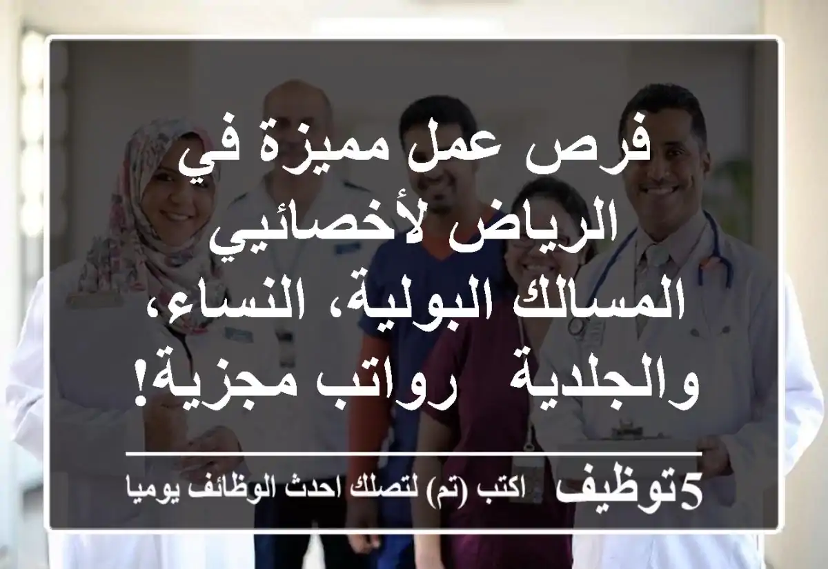 فرص عمل مميزة في الرياض لأخصائيي المسالك البولية، النساء، والجلدية - رواتب مجزية!